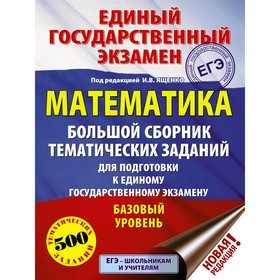 Математика. Большой сборник тематических заданий для подготовки к ЕГЭ. Базовый уровень, Ященко И.В.
Математика. Большой сборник тематических заданий для подготовки к ЕГЭ. Базовый уровень, Ященко И.В.