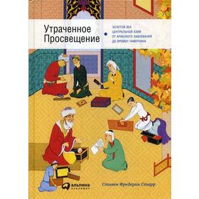 Утраченное Просвещение: золотой век Центральной Азии от арабского завоевания до времен Тамерлана. Старр С.Ф.
Утраченное Просвещение: золотой век Центральной Азии от арабского завоевания до времен Тамерлана. Старр С.Ф.