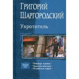 Укротитель: Поводырь чудовищ. Защитник монстров. Истребитель тварей (трилогия). Шаргородский Г. К.
Укротитель: Поводырь чудовищ. Защитник монстров. Истребитель тварей (трилогия). Шаргородский Г. К.