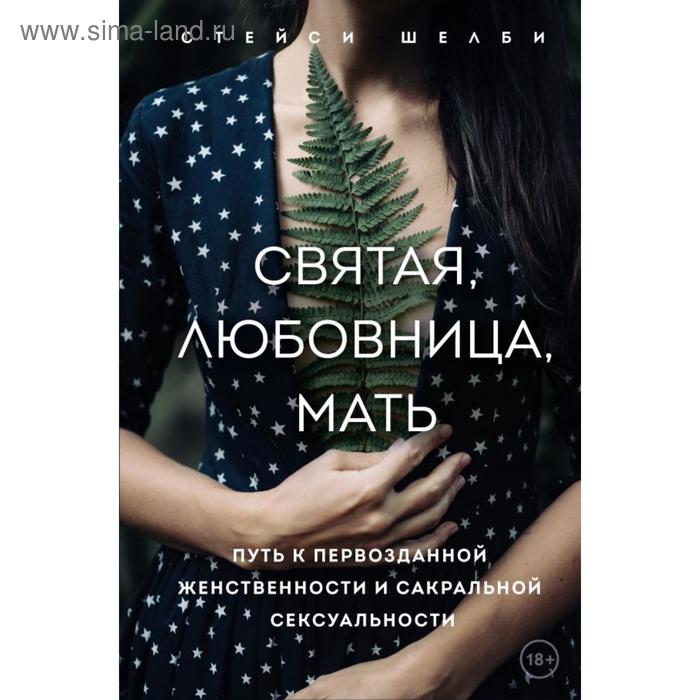Святая, любовница, мать. Путь к первозданной женственности и сакральной сексуальности. Шелби С.
Святая, любовница, мать. Путь к первозданной женственности и сакральной сексуальности. Шелби С.