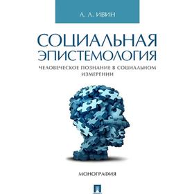 Социальная эпистемология. Человеческое познание в социальном измерении. Монография. Ивин А.
Социальная эпистемология. Человеческое познание в социальном измерении. Монография. Ивин А.