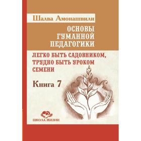 Основы гуманной педагогики. Легко быть садовником, трудно быть уроком семени. Книга 7. 2-е издание
Основы гуманной педагогики. Легко быть садовником, трудно быть уроком семени. Книга 7. 2-е издание