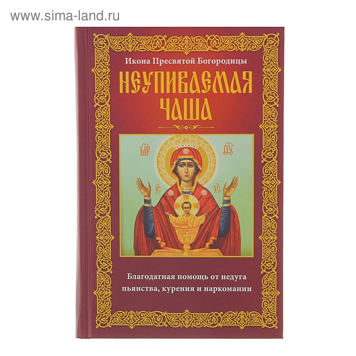 Неупиваемая Чаша. Икона Пресвятой Богородицы. Благодатная помощь от недуга, пьянства, курения и наркомании - Фото 1