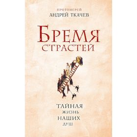 

Бремя страстей. Тайная жизнь наших душ. Протоиерей Ткачев А.