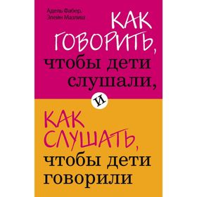 Как говорить, чтобы дети слушали, и как слушать, чтобы дети говорили. Фабер А., Мазлиш Э.