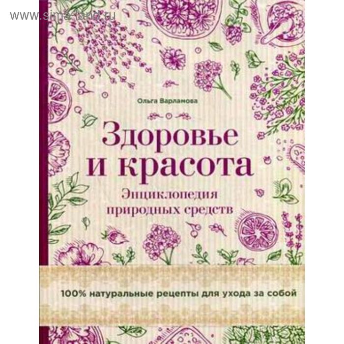 Здоровье и красота. Энциклопедия природных средств. 100% натуральные рецепты для ухода за собой. Варламова О. - Фото 1