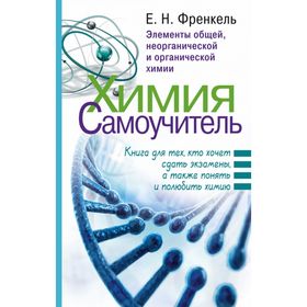 Химия. Самоучитель. Книга для тех, кто хочет сдать экзамены, а также понять и полюбить химию. Френкель Е. Н.