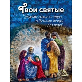 

Твои святые: Удивительные истории о Божьих людях