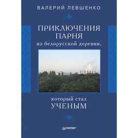 Приключения парня из белорусской деревни, который стал ученым. 16+. Левшенко В.Т.