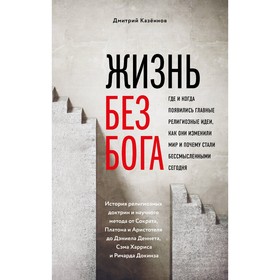 Жизнь без Бога. Где и когда появились главные религиозные идеи, как они изменили мир и почему стали бессмысленными сегодня. Казённов Д. Н.