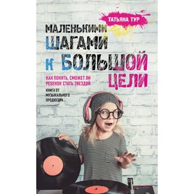 

Маленькими шагами к большой цели. Как понять, сможет ли ребёнок стать звездой. Книга от музыкального продюсера. Тур Т.