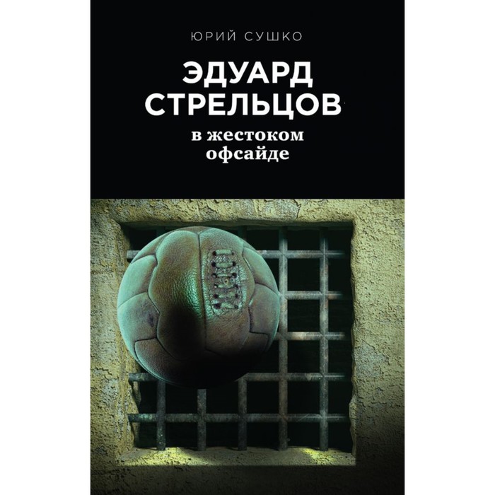 Эдуард Стрельцов: в жестоком офсайде. Сушко Ю. М.