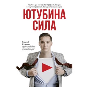 Ютубина сила. YouTube для бизнеса. Как продавать товары и услуги и продвигать бренды с помощью видео. Шулепов А. В.