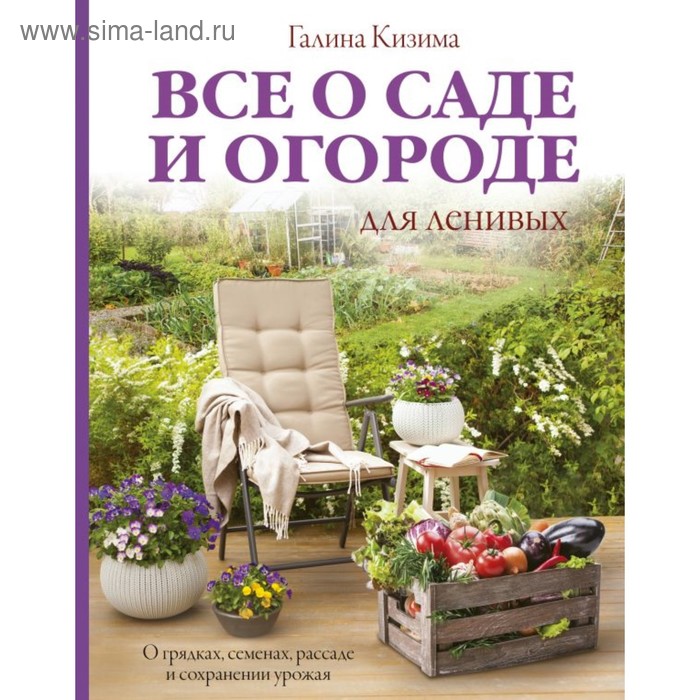 Всё о саде и огороде для ленивых. О грядках, семенах, рассаде и сохранении урожая. Кизима Г. А.