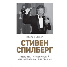 Стивен Спилберг. Человек, изменивший кинематограф. Биография. Хаскелл М.