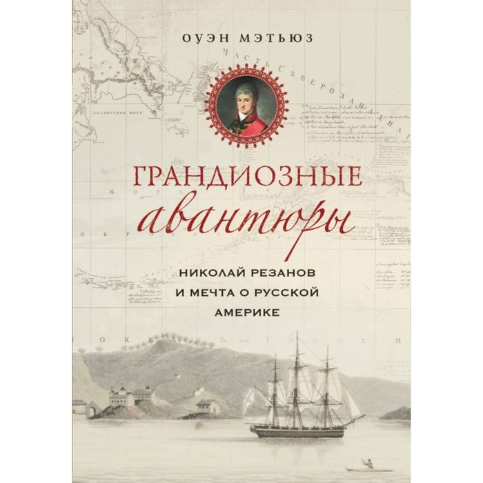 Грандиозные авантюры. Николай Резанов и мечта о Русской Америке. Мэтьюз Оуэн