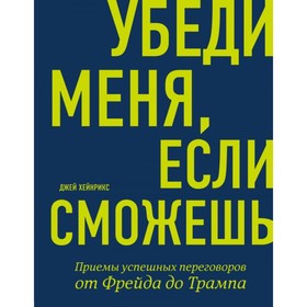 

Убеди меня, если сможешь. Приёмы успешных переговоров от Фрейда до Трампа. Хейнрикс Дж.