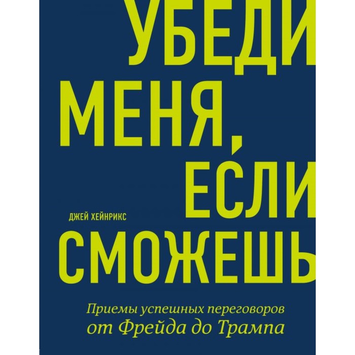 Убеди меня, если сможешь. Приёмы успешных переговоров от Фрейда до Трампа. Хейнрикс Дж.