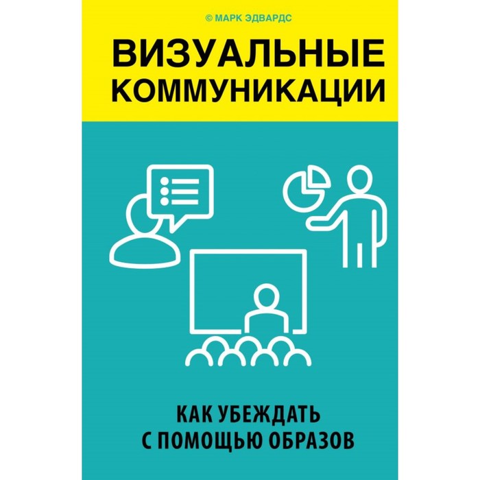 Визуальные коммуникации. Как убеждать с помощью образов. Эдвардс М.