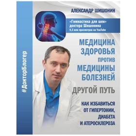 Медицина здоровья против медицины болезней. Другой путь. Как избавиться от гипертонии, диабета и атеросклероза. Шишонин А. Ю.