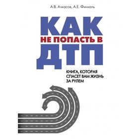 Как не попасть в ДТП: книга, которая спасёт вам жизнь за рулём. Ачкасов А. В., Финкель А. Е.