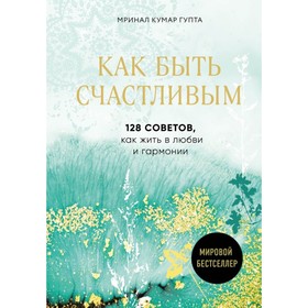 Как быть счастливым. 128 советов, как жить в любви и гармонии. Гупта М. К.