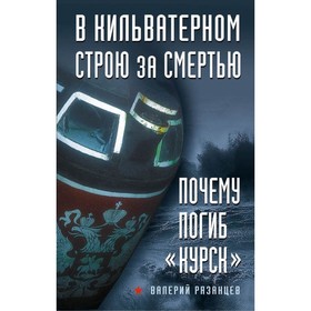 В кильватерном строю за смертью. Почему погиб «Курск». Рязанцев В.Д.