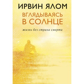 Вглядываясь в солнце. Жизнь без страха смерти. Ялом И. Д.