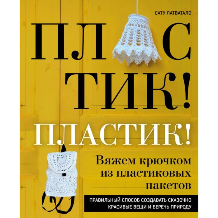 Пластик! Пластик! Вяжем крючком из пластиковых пакетов. Правильный способ создавать сказочно красивые вещи и беречь природу. Латватало С.