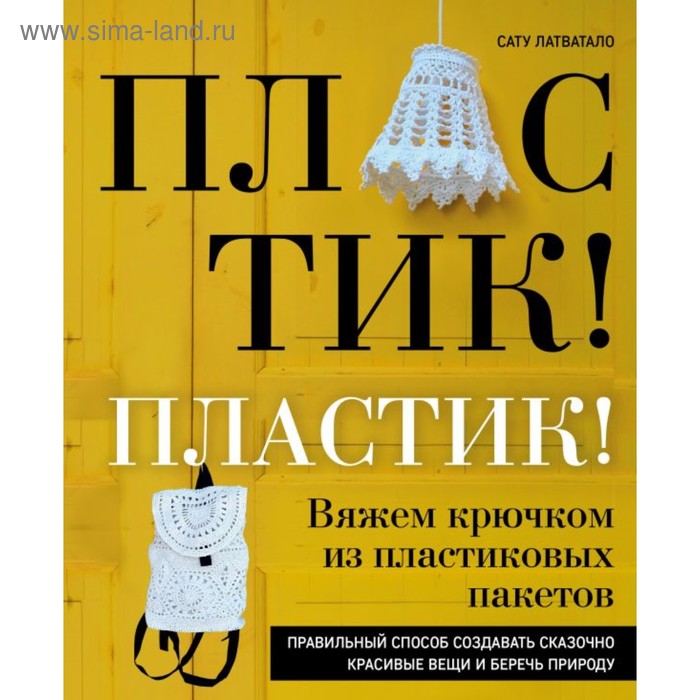 Пластик! Пластик! Вяжем крючком из пластиковых пакетов. Правильный способ создавать сказочно красивые вещи и беречь природу. Латватало С.