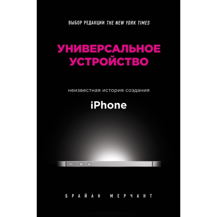 Универсальное устройство. Неизвестная история создания iPhone. Мерчант Б.