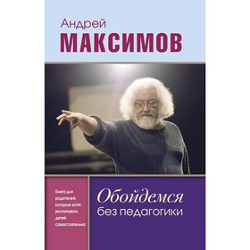 Обойдемся без педагогики. Книга для родителей, которые хотят воспитывать детей самостоятельно. Максимов А.М.. Максимов А. М.