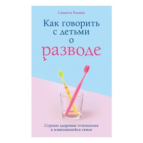 Как говорить с детьми о разводе. Строим здоровые отношения в изменившейся семье. Родман Саманта