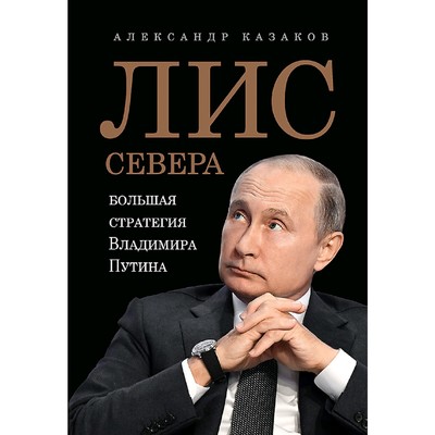 Лис Севера. Большая стратегия Владимира Путина. Казаков А. Ю.