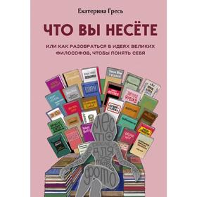 

Что вы несете, Или как разобраться в идеях великих философов, чтобы понять себя