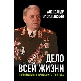 

Дело всей жизни: Воспоминания начальника Генштаба