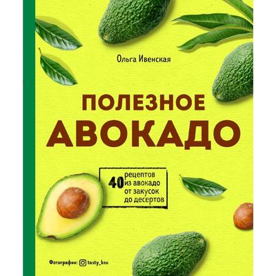 Полезное авокадо. 40 рецептов из авокадо от закусок до десертов, Ольга Ивенская