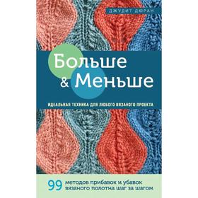 Больше и меньше: 99 методов прибавок и убавок вязаного полотна шаг за шагом.