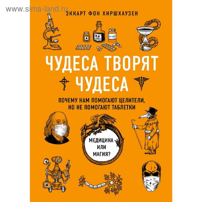 

Чудеса творят чудеса. Почему нам помогают целители, но не помогают таблетки, Хиршхаузен Э.
