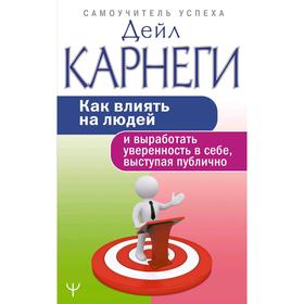 Как влиять на людей и выработать уверенность в себе, выступая публично. Карнеги Д.