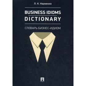 

Business Idioms Dictionary: словарь бизнес-идиом. Науменко Л.К.