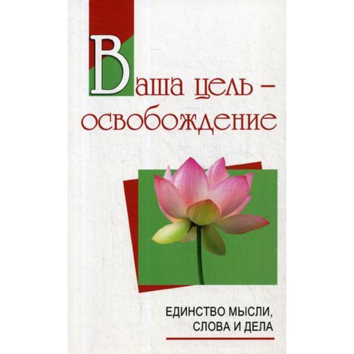 Ваша цель - освобождение. Единство мысли, слова и дела. 2-е издание, исправленное и дополненное Сатья Саи Баба