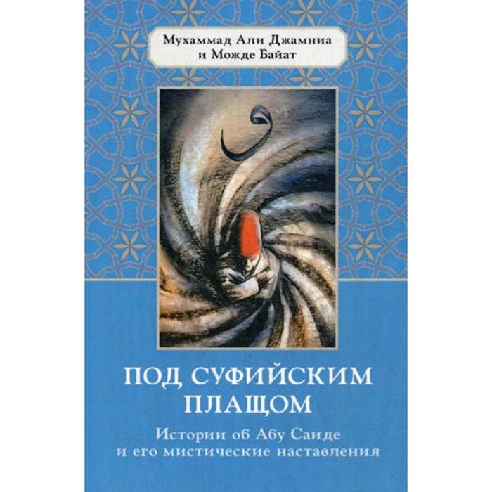 Под суфийским плащом. Истории об Абу Саиде и его мистические наставления. Мухаммад А. Д., Байат М.