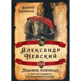 Александр Невский. Ледовое побоище и другие подвиги непобедимого князя. Шамбаров В.Е.