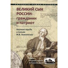 Великий сын России: гражданин и патриот. Научные труды и письма Ломоносова М.В.. Сост. Бойко Н.