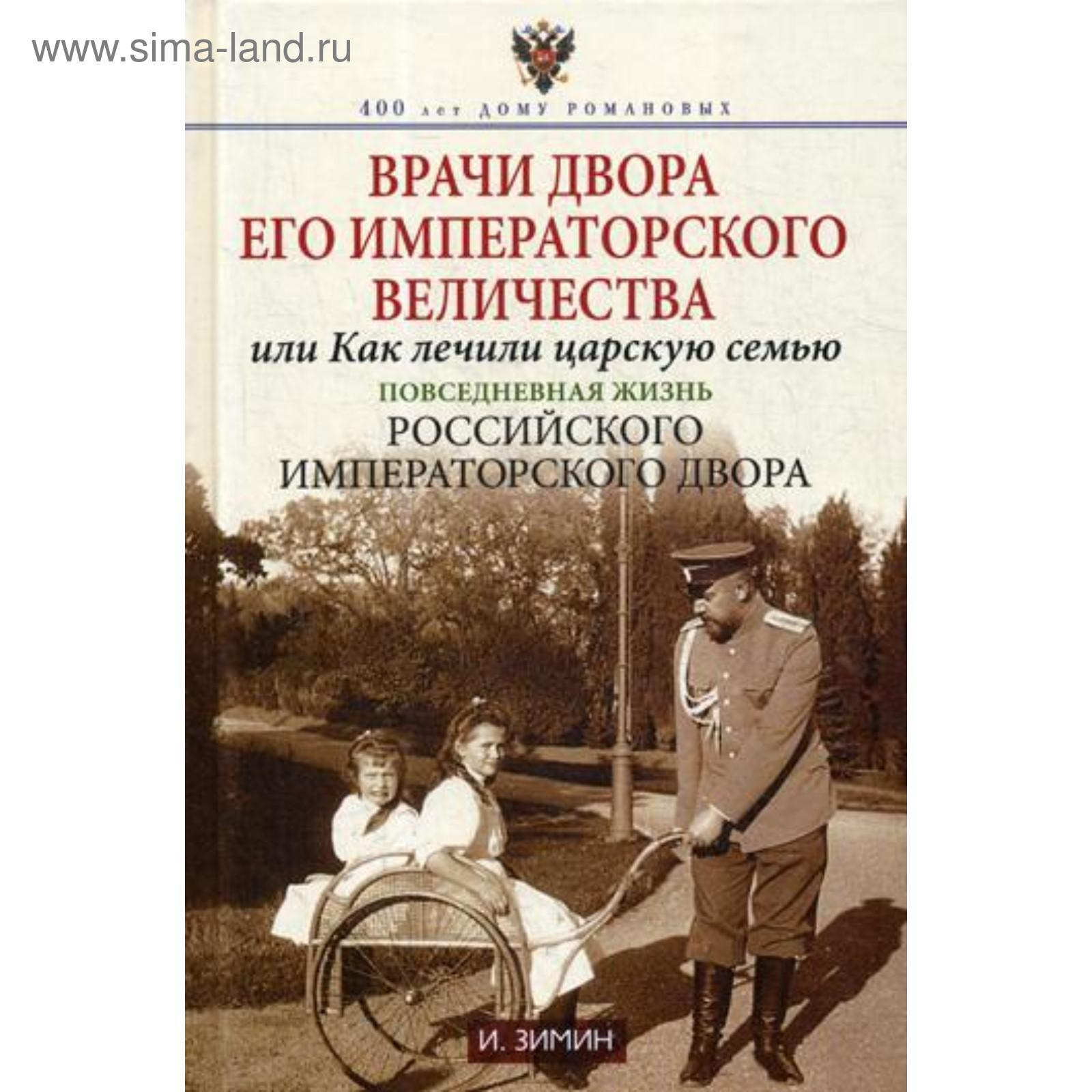 Врачи двора Его Императорского Величества, или Как лечили царскую семью.  Повседневная жизнь Российского императорского двора. Зимин И.В. (5322639) -  Купить по цене от 1 797.00 руб. | Интернет магазин SIMA-LAND.RU