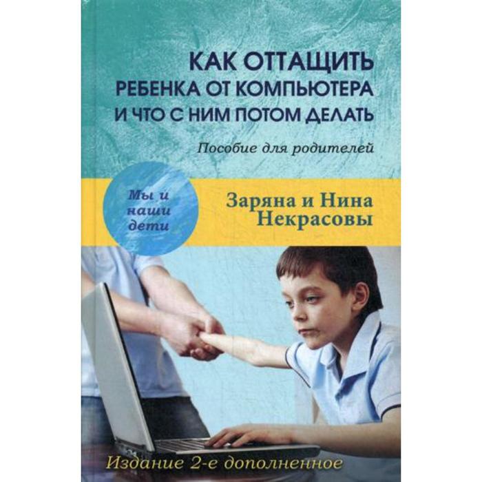 Как оттащить ребенка от компьютера и что с ним потом делать: Пособие для родителей. 2-е издание, дополненное. Некрасовы З