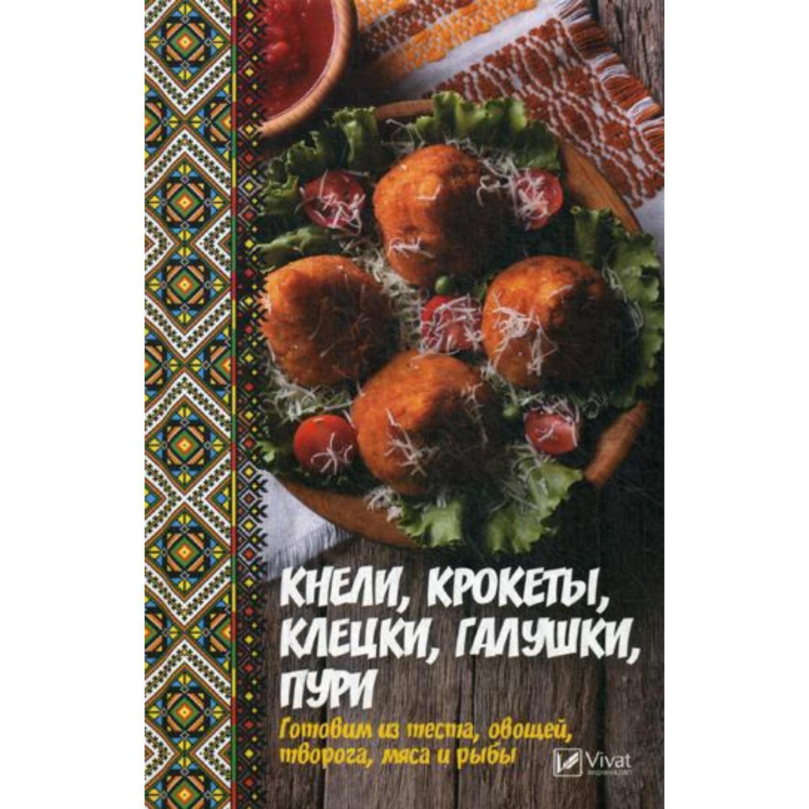 Кнели, крокеты, клецки, галушки, пури. Готовим из теста, овощей, творога,  мяса и рыбы. Баранова А.И.