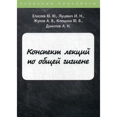 Конспект лекций по общей гигиене. Елисеев Ю.Ю., Луцевич И.Н., Жуков А.В., Клещина Ю.В., Данилов А.Н.