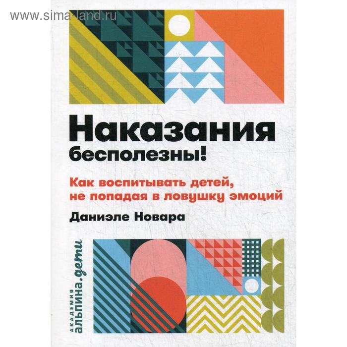 Наказания бесполезны! Как воспитывать детей, не попадая в ловушку эмоций. Новара Д. - Фото 1